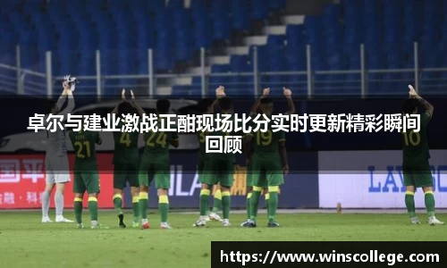 卓尔与建业激战正酣现场比分实时更新精彩瞬间回顾